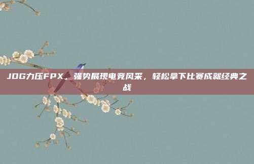 JDG力压FPX，强势展现电竞风采，轻松拿下比赛成就经典之战