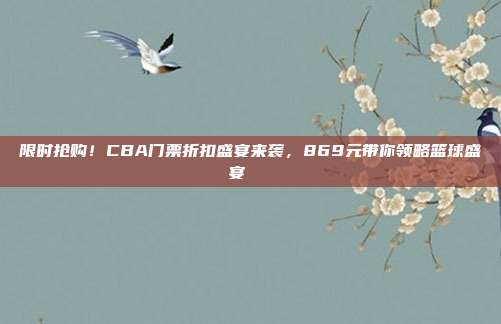 限时抢购！CBA门票折扣盛宴来袭，869元带你领略篮球盛宴🎉