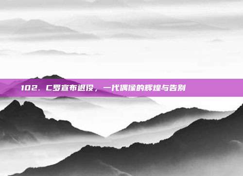 102. C罗宣布退役，一代偶像的辉煌与告别 🎉👋