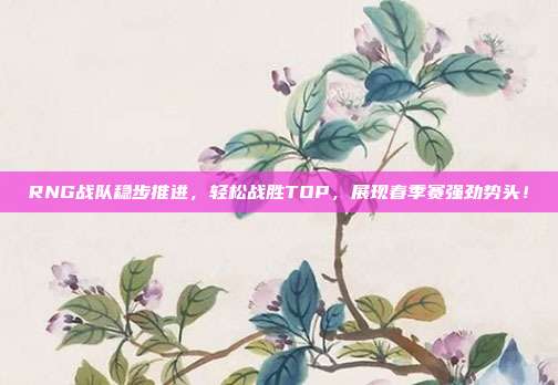 RNG战队稳步推进，轻松战胜TOP，展现春季赛强劲势头！