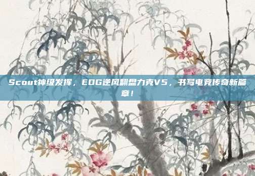 Scout神级发挥，EDG逆风翻盘力克V5，书写电竞传奇新篇章！