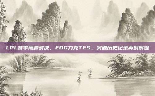 LPL赛季巅峰对决，EDG力克TES，突破历史纪录再创辉煌