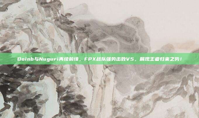 Doinb与Nuguri再续前缘，FPX战队强势击败V5，展现王者归来之势！