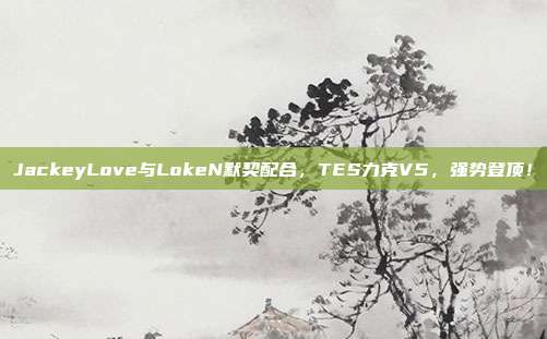 JackeyLove与LokeN默契配合，TES力克V5，强势登顶！