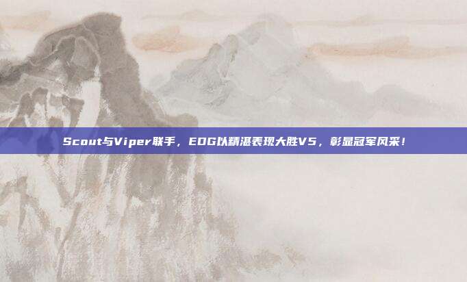 Scout与Viper联手，EDG以精湛表现大胜V5，彰显冠军风采！