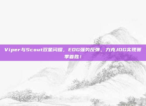 Viper与Scout双星闪耀，EDG强势反弹，力克JDG实现赛季首胜！