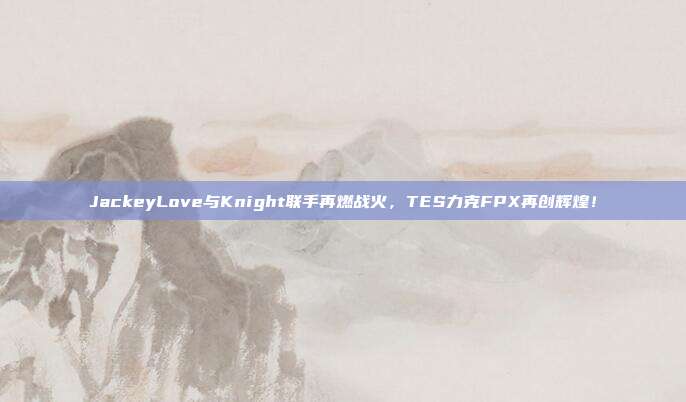 JackeyLove与Knight联手再燃战火，TES力克FPX再创辉煌！