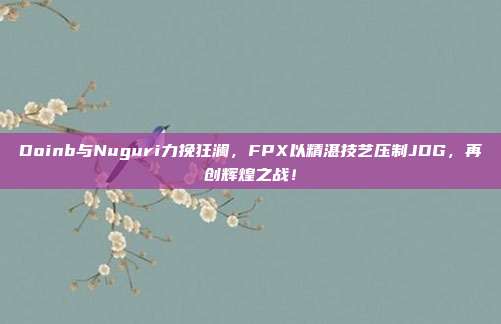 Doinb与Nuguri力挽狂澜，FPX以精湛技艺压制JDG，再创辉煌之战！