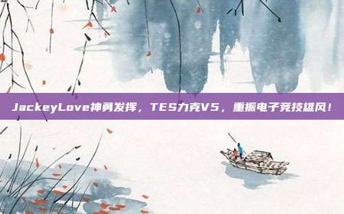 JackeyLove神勇发挥，TES力克V5，重振电子竞技雄风！