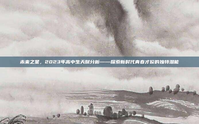 未来之星，2023年高中生天赋分析——探索新时代青春才俊的独特潜能