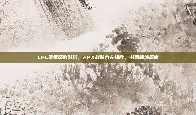 LPL赛季精彩对抗，FPX战队力克强敌，书写辉煌篇章