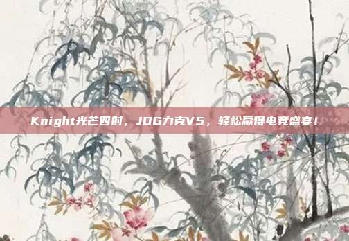 Knight光芒四射，JDG力克V5，轻松赢得电竞盛宴！