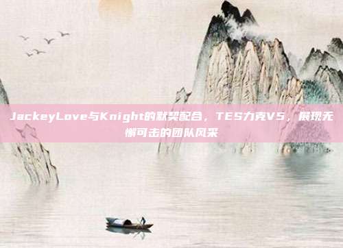 JackeyLove与Knight的默契配合，TES力克V5，展现无懈可击的团队风采