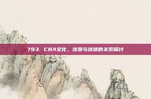 793. CBA文化，球员与球迷的关系探讨