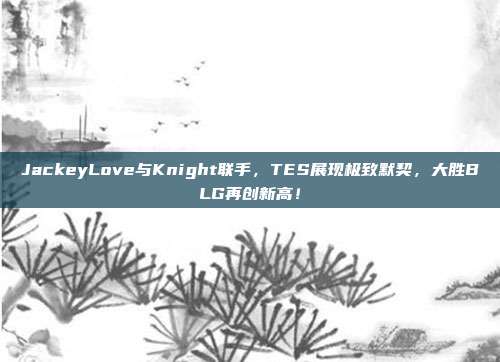 JackeyLove与Knight联手，TES展现极致默契，大胜BLG再创新高！