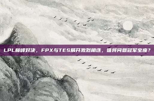 LPL巅峰对决，FPX与TES展开激烈角逐，谁将问鼎冠军宝座？