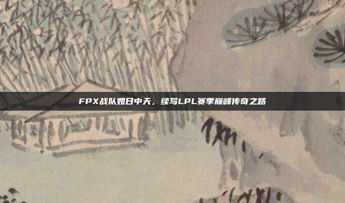 FPX战队如日中天，续写LPL赛季巅峰传奇之路