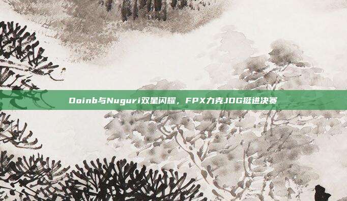 Doinb与Nuguri双星闪耀，FPX力克JDG挺进决赛