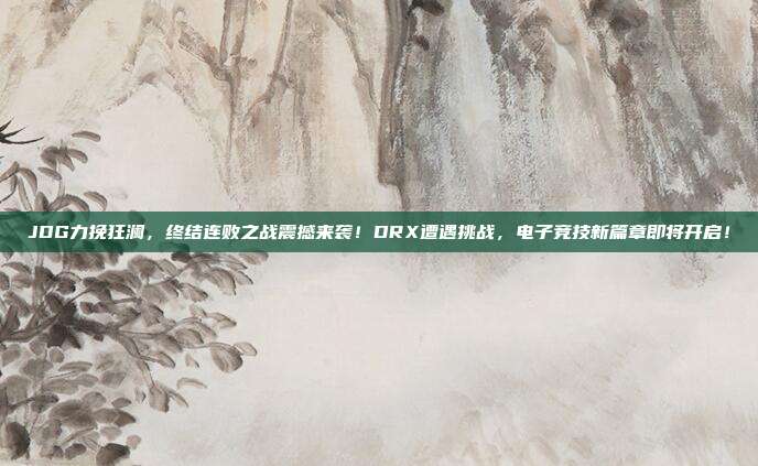 JDG力挽狂澜，终结连败之战震撼来袭！DRX遭遇挑战，电子竞技新篇章即将开启！