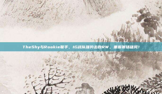 TheShy与Rookie联手，IG战队强势击败RW，重振赛场雄风！