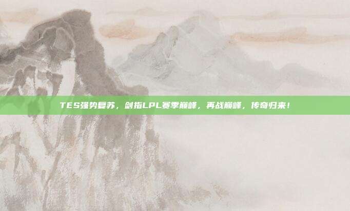 TES强势复苏，剑指LPL赛季巅峰，再战巅峰，传奇归来！