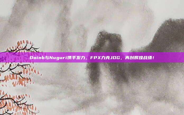 Doinb与Nuguri携手发力，FPX力克JDG，再创辉煌战绩！