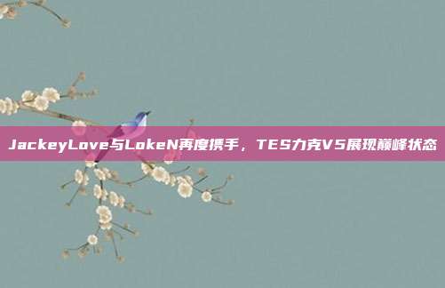 JackeyLove与LokeN再度携手，TES力克V5展现巅峰状态