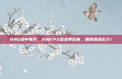 RNG稳中有升，力克FPX挺进季后赛，展现强劲实力！