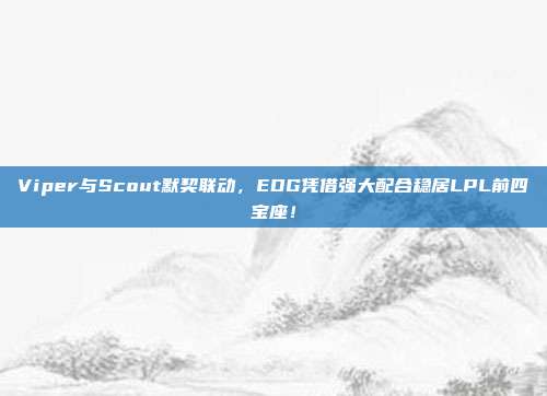 Viper与Scout默契联动，EDG凭借强大配合稳居LPL前四宝座！