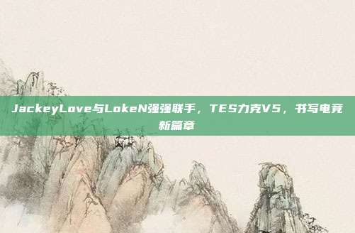 JackeyLove与LokeN强强联手，TES力克V5，书写电竞新篇章