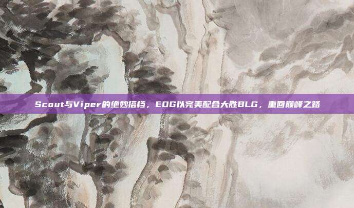 Scout与Viper的绝妙搭档，EDG以完美配合大胜BLG，重回巅峰之路