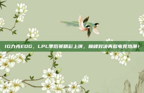 IG力克EDG，LPL季后赛精彩上演，巅峰对决再掀电竞热潮！