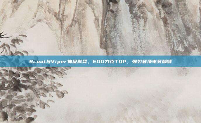 Scout与Viper神级默契，EDG力克TOP，强势登顶电竞巅峰