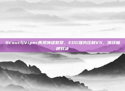 Scout与Viper再现神级默契，EDG强势压制V5，演绎巅峰对决