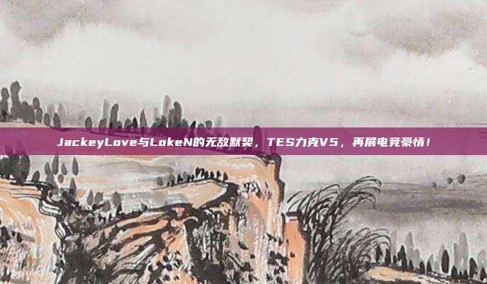 JackeyLove与LokeN的无敌默契，TES力克V5，再展电竞豪情！