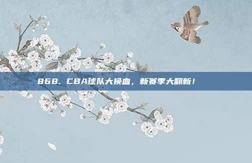 868. CBA球队大换血，新赛季大翻新！🌀