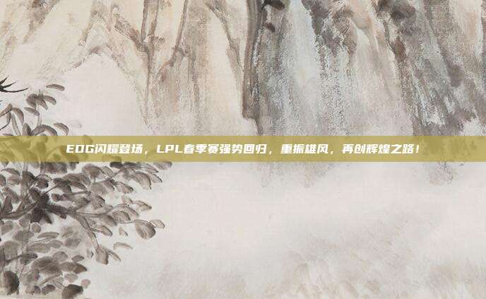 EDG闪耀登场，LPL春季赛强势回归，重振雄风，再创辉煌之路！