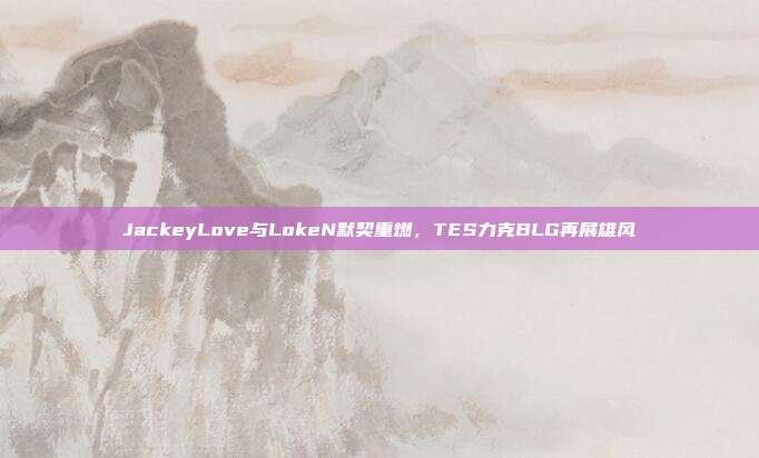 JackeyLove与LokeN默契重燃，TES力克BLG再展雄风