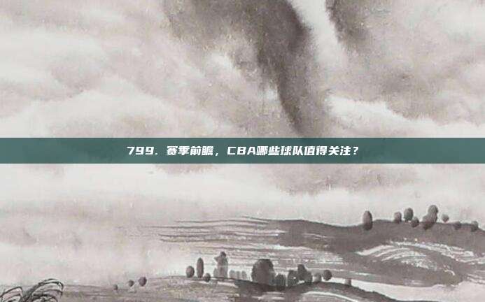 799. 赛季前瞻，CBA哪些球队值得关注？