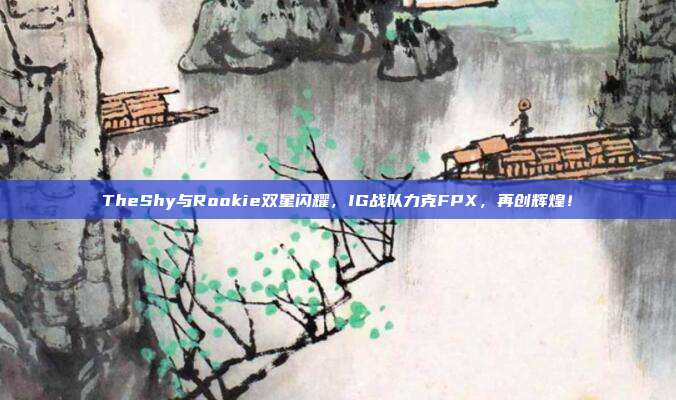 TheShy与Rookie双星闪耀，IG战队力克FPX，再创辉煌！