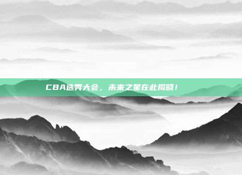 CBA选秀大会，未来之星在此揭晓！🌟