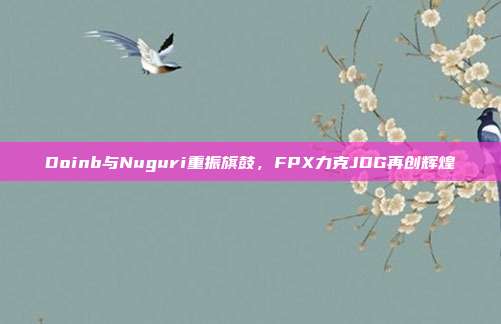 Doinb与Nuguri重振旗鼓，FPX力克JDG再创辉煌