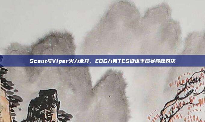 Scout与Viper火力全开，EDG力克TES挺进季后赛巅峰对决