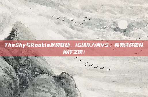 TheShy与Rookie默契联动，IG战队力克V5，完美演绎团队协作之魂！