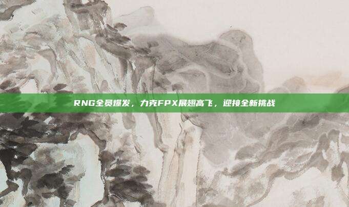 RNG全员爆发，力克FPX展翅高飞，迎接全新挑战