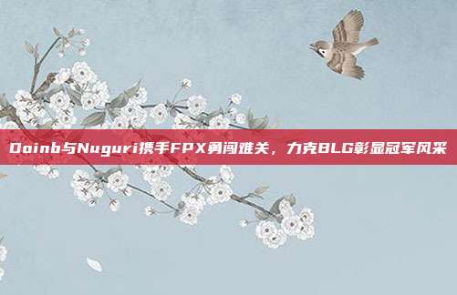 Doinb与Nuguri携手FPX勇闯难关，力克BLG彰显冠军风采