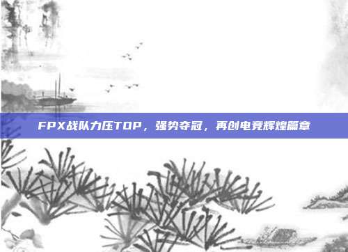 FPX战队力压TOP，强势夺冠，再创电竞辉煌篇章