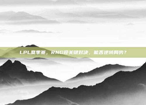 LPL夏季赛，RNG迎关键对决，能否逆转局势？