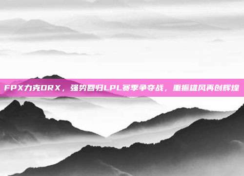 FPX力克DRX，强势回归LPL赛季争夺战，重振雄风再创辉煌