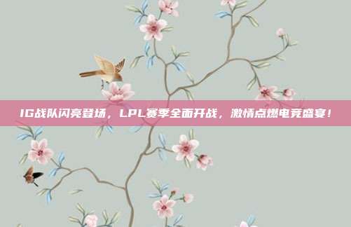 IG战队闪亮登场，LPL赛季全面开战，激情点燃电竞盛宴！